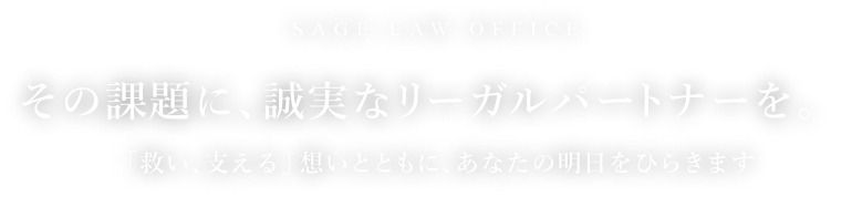 SAGE LAW OFFICE その課題に、誠実なリーガルパートナーを。「救い、支える」想いとともに、あなたの明日をひらきます